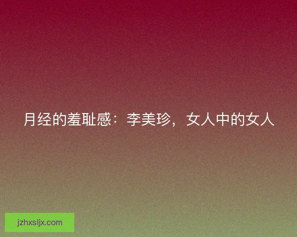 月经的羞耻感:李美珍,女人中的女人 月经的羞耻感:李美珍,女人中的女人