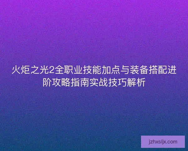 火炬之光2全职业技能加点与装备搭配进阶攻略指南实战技巧解析 火炬之光2全职业技能加点与装备搭配进阶攻略指南实战技巧解析