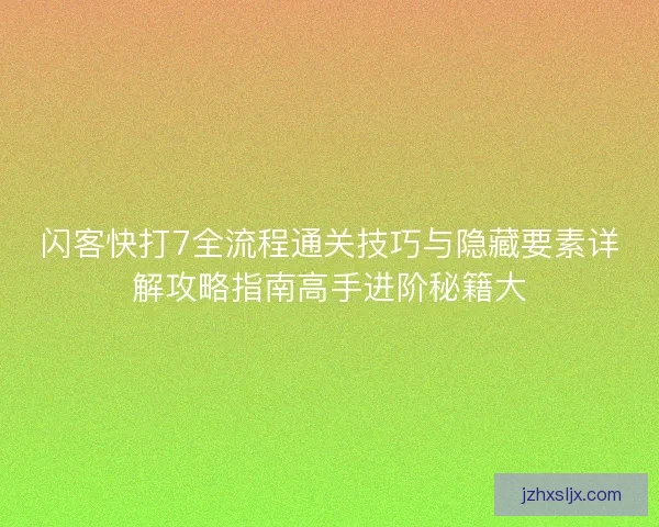 闪客快打7全流程通关技巧与隐藏要素详解攻略指南高手进阶秘籍大 闪客快打7全流程通关技巧与隐藏要素详解攻略指南高手进阶秘籍大