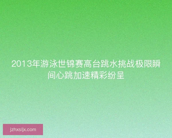 2013年游泳世锦赛高台跳水挑战极限瞬间心跳加速精彩纷呈 2013年游泳世锦赛高台跳水挑战极限瞬间心跳加速精彩纷呈