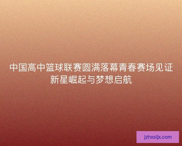 中国高中篮球联赛圆满落幕青春赛场见证新星崛起与梦想启航 中国高中篮球联赛圆满落幕青春赛场见证新星崛起与梦想启航
