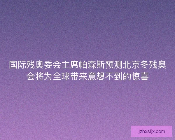 国际残奥委会主席帕森斯预测北京冬残奥会将为全球带来意想不到的惊喜 国际残奥委会主席帕森斯预测北京冬残奥会将为全球带来意想不到的惊喜