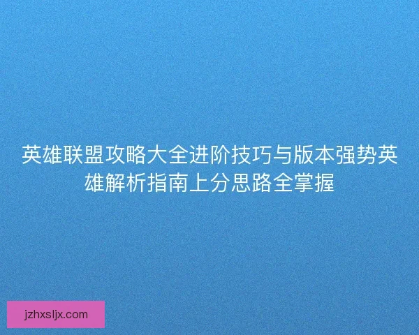 英雄联盟攻略大全进阶技巧与版本强势英雄解析指南上分思路全掌握
