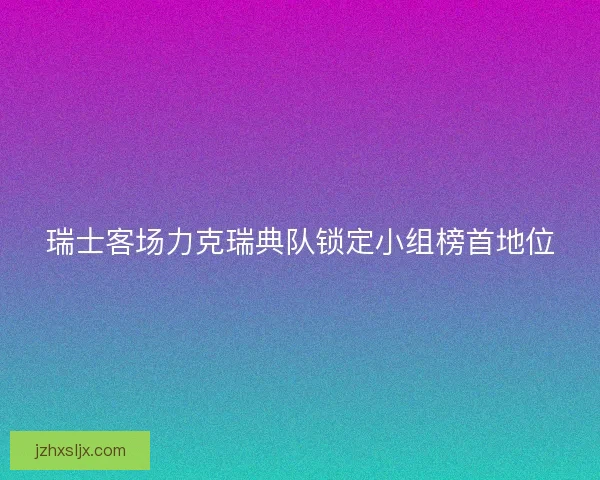 瑞士客场力克瑞典队锁定小组榜首地位