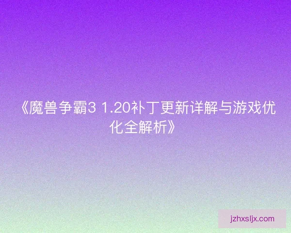 《魔兽争霸3 1.20补丁更新详解与游戏优化全解析》