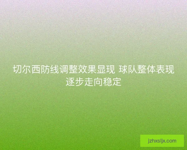 切尔西防线调整效果显现 球队整体表现逐步走向稳定 切尔西防线调整效果显现 球队整体表现逐步走向稳定
