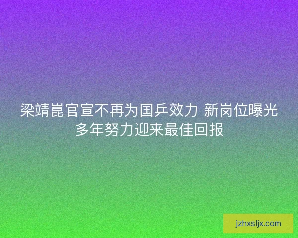 梁靖崑官宣不再为国乒效力 新岗位曝光多年努力迎来最佳回报 梁靖崑官宣不再为国乒效力 新岗位曝光多年努力迎来最佳回报