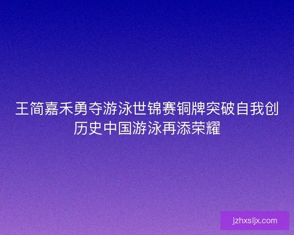 王简嘉禾勇夺游泳世锦赛铜牌突破自我创历史中国游泳再添荣耀 王简嘉禾勇夺游泳世锦赛铜牌突破自我创历史中国游泳再添荣耀