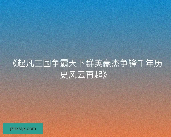 《起凡三国争霸天下群英豪杰争锋千年历史风云再起》 《起凡三国争霸天下群英豪杰争锋千年历史风云再起》