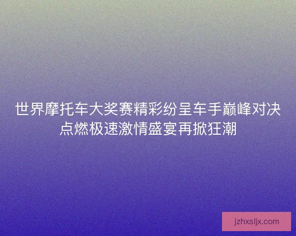 世界摩托车大奖赛精彩纷呈车手巅峰对决点燃极速激情盛宴再掀狂潮 世界摩托车大奖赛精彩纷呈车手巅峰对决点燃极速激情盛宴再掀狂潮