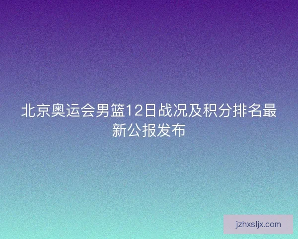 北京奥运会男篮12日战况及积分排名最新公报发布 北京奥运会男篮12日战况及积分排名最新公报发布