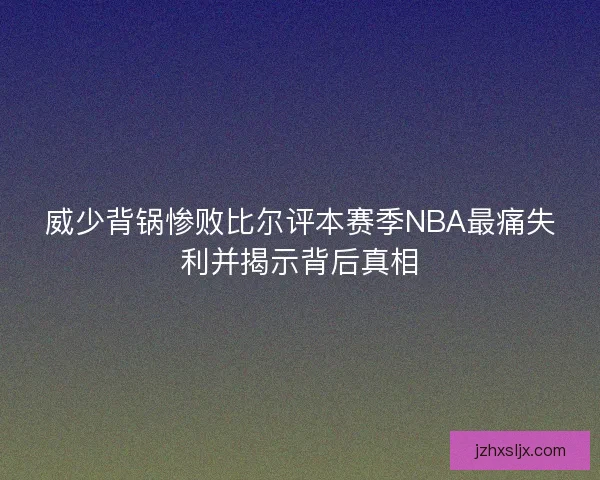 威少背锅惨败比尔评本赛季NBA最痛失利并揭示背后真相 威少背锅惨败比尔评本赛季NBA最痛失利并揭示背后真相