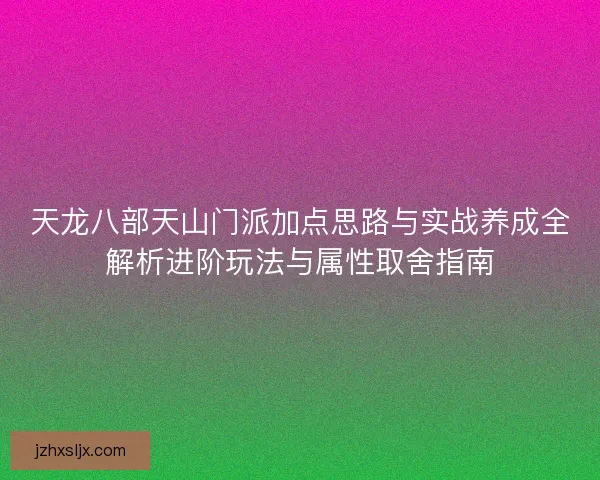 天龙八部天山门派加点思路与实战养成全解析进阶玩法与属性取舍指南 天龙八部天山门派加点思路与实战养成全解析进阶玩法与属性取舍指南